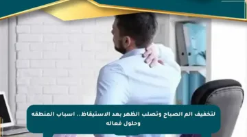لتخفيف ألم الصباح وتصلب الظهر بعد الاستيقاظ.. أسباب المنطقة وحلول فعالة